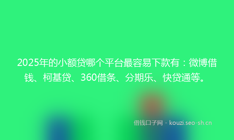 2025年的小额贷哪个平台最容易下款有：微博借钱、柯基贷、360借条、分期乐、快贷通等。