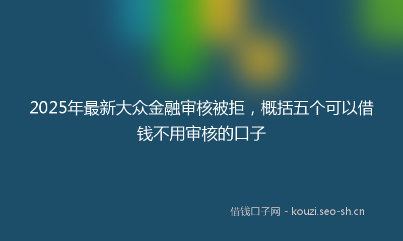 2025年最新大众金融审核被拒,概括五个可以借钱不用审核的口子
