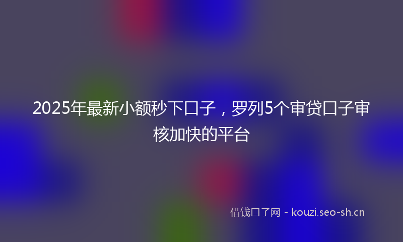 2025年最新小额秒下口子，罗列5个审贷口子审核加快的平台