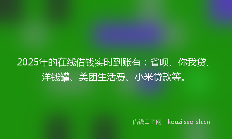 2025年的在线借钱实时到账有：省呗、你我贷、洋钱罐、美团生活费、小米贷款等。