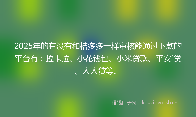 2025年的有没有和桔多多一样审核能通过下款的平台有：拉卡拉、小花钱包、小米贷款、平安i贷、人人贷等。