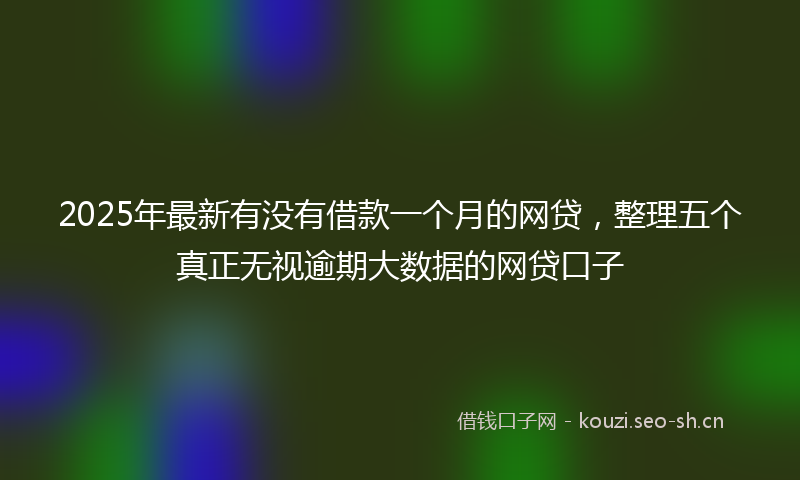 2025年最新有没有借款一个月的网贷，整理五个真正无视逾期大数据的网贷口子