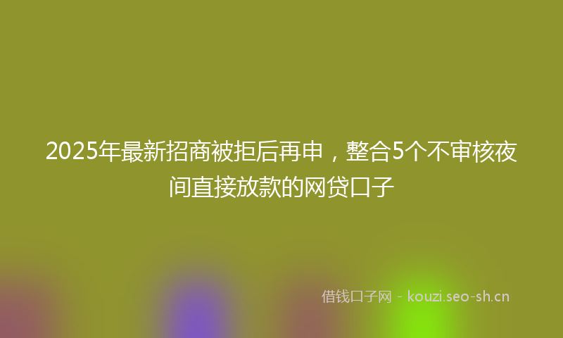 2025年最新招商被拒后再申，整合5个不审核夜间直接放款的网贷口子