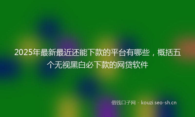 2025年最新最近还能下款的平台有哪些，概括五个无视黑白必下款的网贷软件