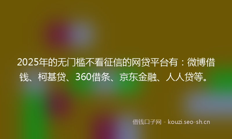 2025年的无门槛不看征信的网贷平台有：微博借钱、柯基贷、360借条、京东金融、人人贷等。
