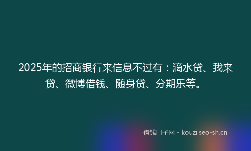 2025年的招商银行来信息不过有：滴水贷、我来贷、微博借钱、随身贷、分期乐等。