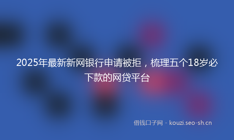 2025年最新新网银行申请被拒，梳理五个18岁必下款的网贷平台