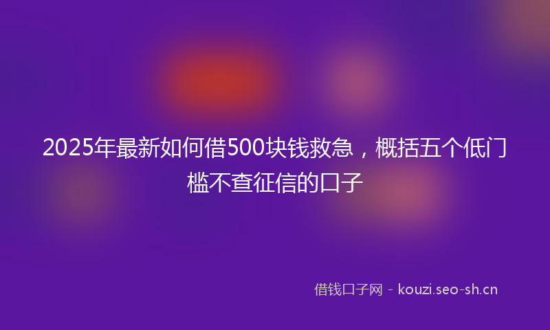 2025年最新如何借500块钱救急,概括五个低门槛不查征信的口子
