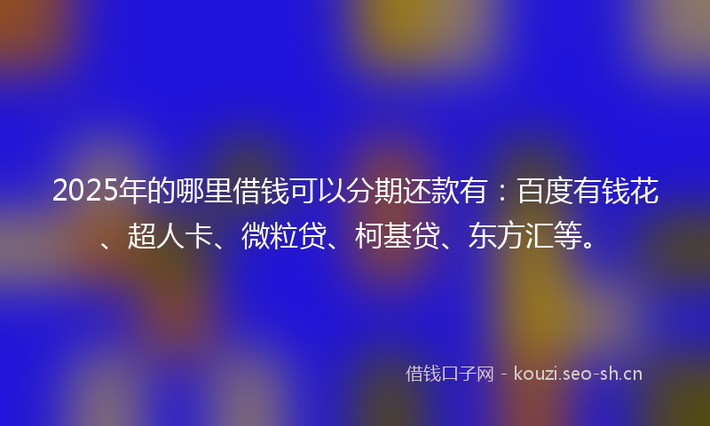 2025年的哪里借钱可以分期还款有：百度有钱花、超人卡、微粒贷、柯基贷、东方汇等。