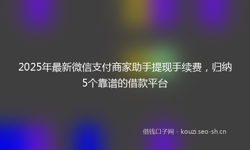 2025年最新微信支付商家助手提现手续费，归纳5个靠谱的借款平台
