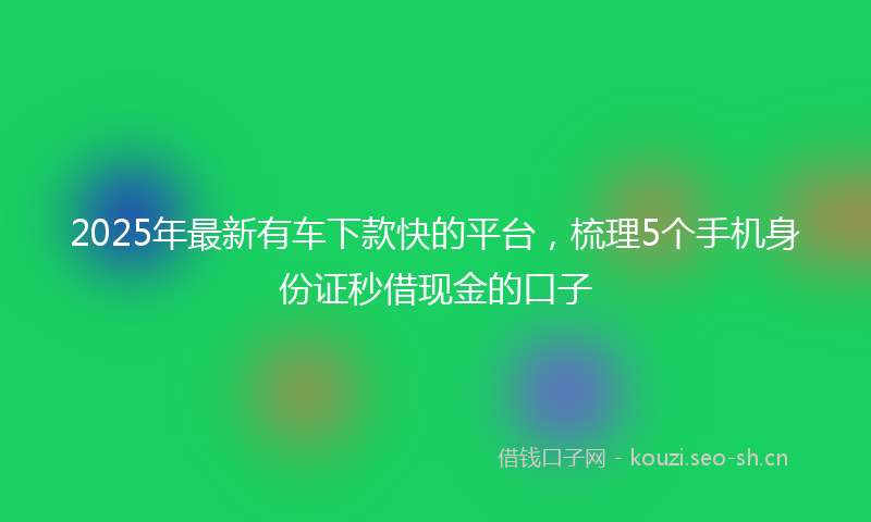2025年最新有车下款快的平台，梳理5个手机身份证秒借现金的口子