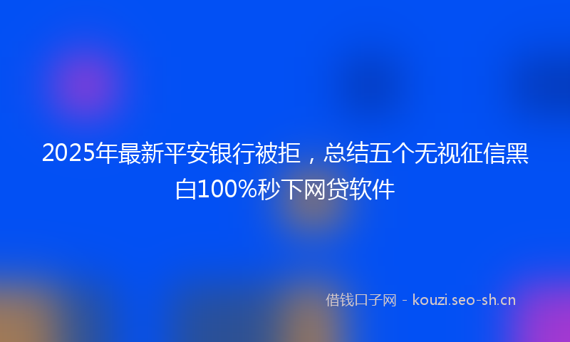2025年最新平安银行被拒，总结五个无视征信黑白100%秒下网贷软件