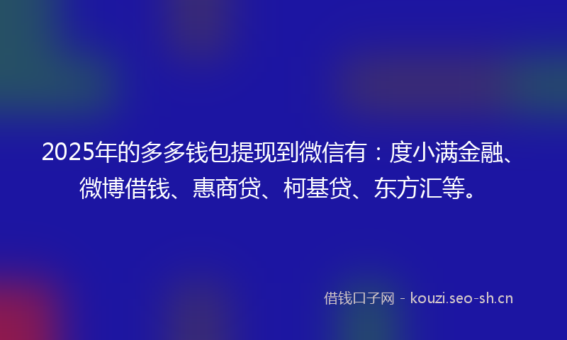 2025年的多多钱包提现到微信有：度小满金融、微博借钱、惠商贷、柯基贷、东方汇等。