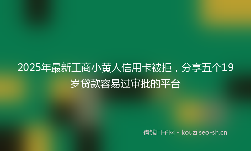 2025年最新工商小黄人信用卡被拒,分享五个19岁贷款容易过审批的平台