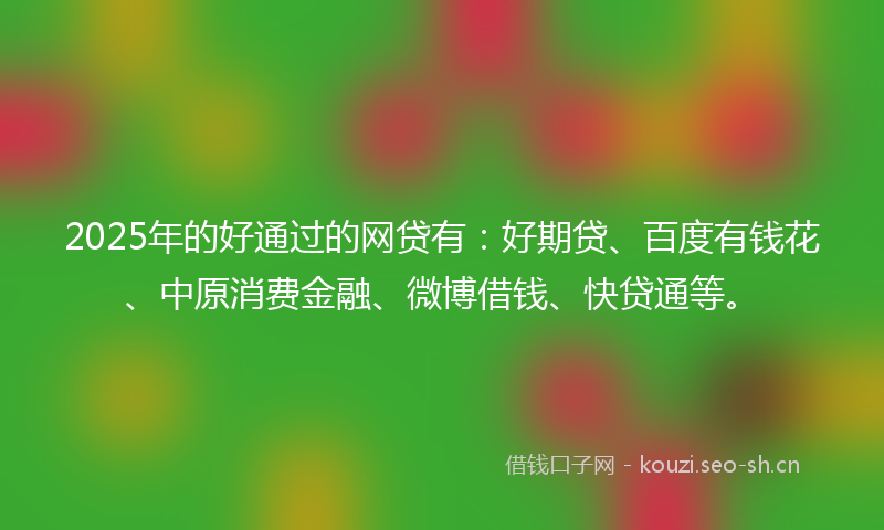 2025年的好通过的网贷有：好期贷、百度有钱花、中原消费金融、微博借钱、快贷通等。