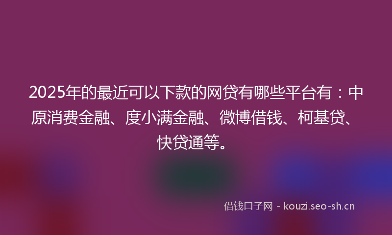 2025年的最近可以下款的网贷有哪些平台有：中原消费金融、度小满金融、微博借钱、柯基贷、快贷通等。