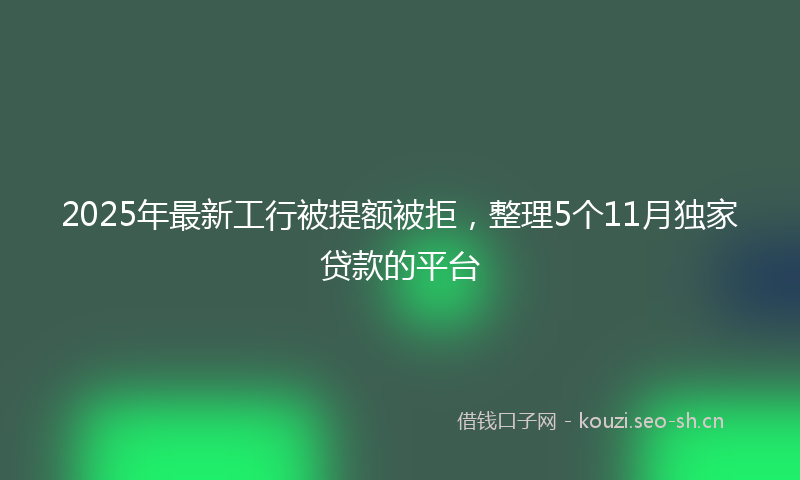 2025年最新工行被提额被拒，整理5个11月独家贷款的平台