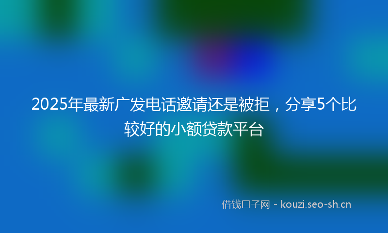 2025年最新广发电话邀请还是被拒,分享5个比较好的小额贷款平台
