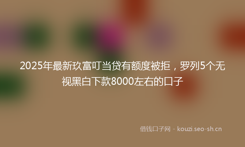 2025年最新玖富叮当贷有额度被拒，罗列5个无视黑白下款8000左右的口子