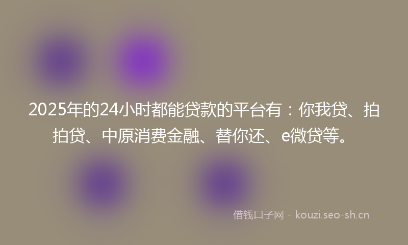 2025年的24小时都能贷款的平台有：你我贷、拍拍贷、中原消费金融、替你还、e微贷等。