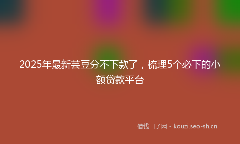 2025年最新芸豆分不下款了，梳理5个必下的小额贷款平台