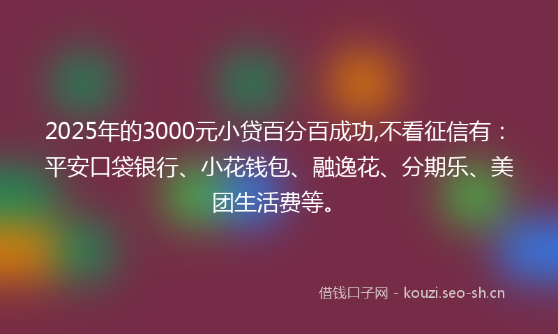 2025年的3000元小贷百分百成功,不看征信有：平安口袋银行、小花钱包、融逸花、分期乐、美团生活费等。