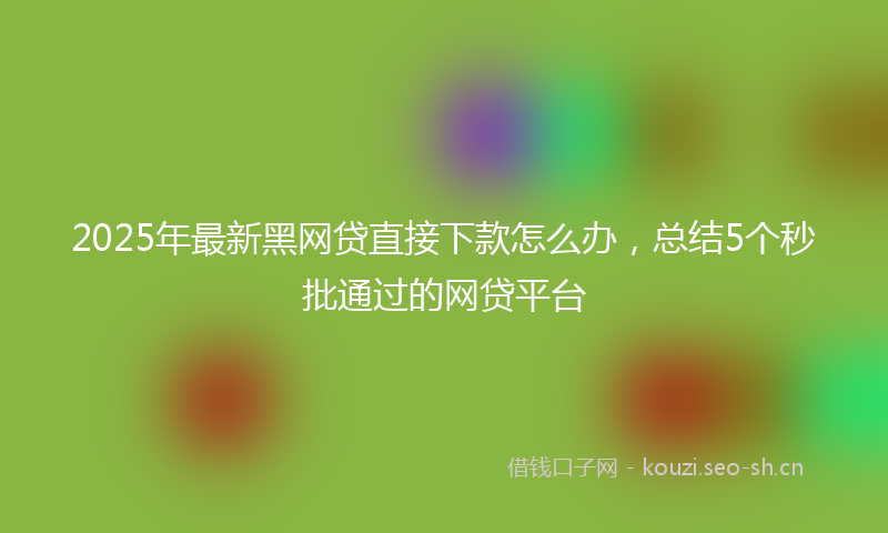 2025年最新黑网贷直接下款怎么办，总结5个秒批通过的网贷平台