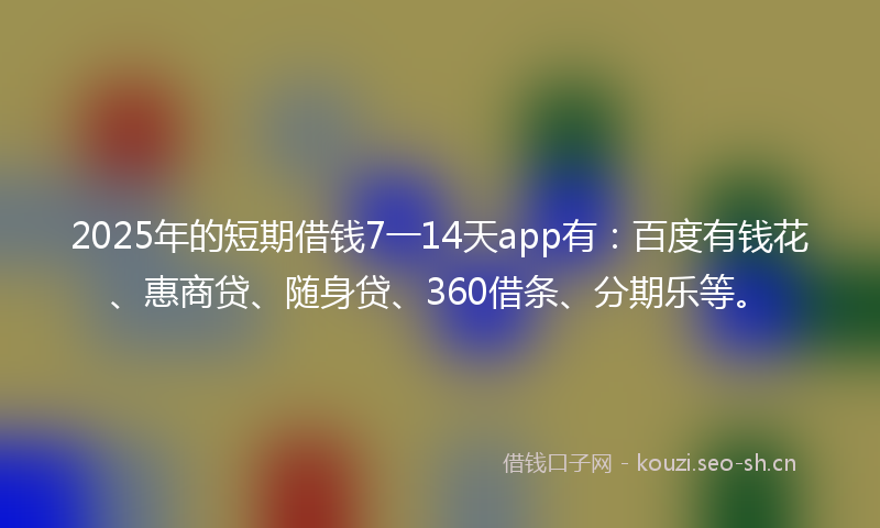 2025年的短期借钱7一14天app有：百度有钱花、惠商贷、随身贷、360借条、分期乐等。