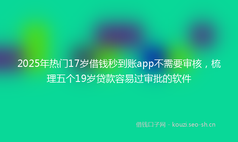 2025年热门17岁借钱秒到账app不需要审核，梳理五个19岁贷款容易过审批的软件