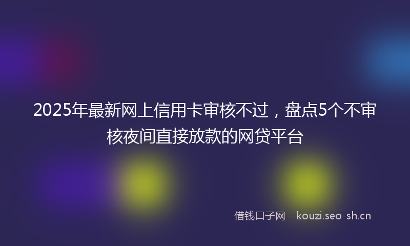 2025年最新网上信用卡审核不过，盘点5个不审核夜间直接放款的网贷平台