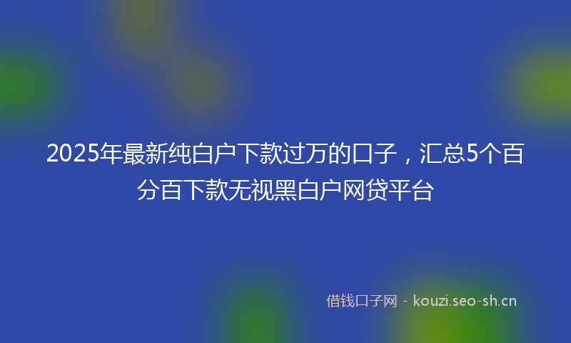 2025年最新纯白户下款过万的口子，汇总5个百分百下款无视黑白户网贷平台