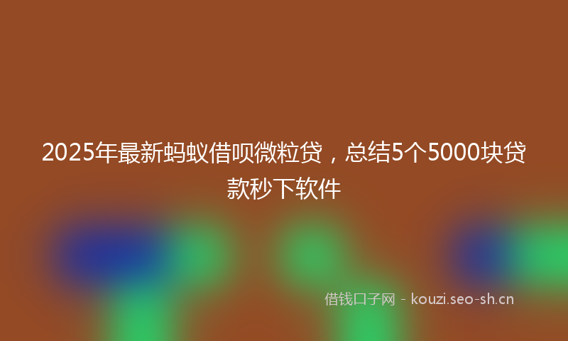2025年最新蚂蚁借呗微粒贷，总结5个5000块贷款秒下软件
