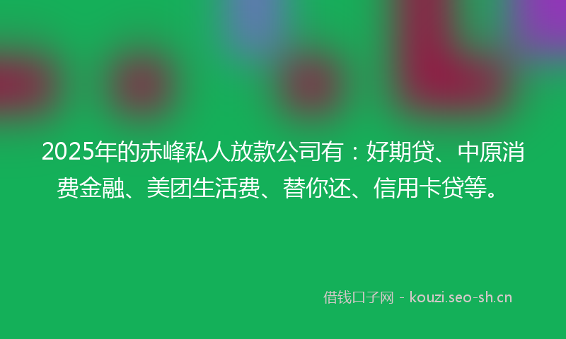 2025年的赤峰私人放款公司有：好期贷、中原消费金融、美团生活费、替你还、信用卡贷等。