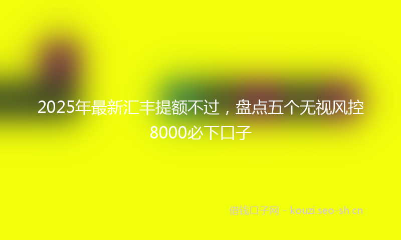 2025年最新汇丰提额不过，盘点五个无视风控8000必下口子
