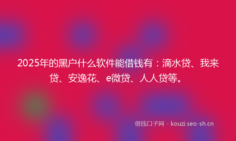 2025年的黑户什么软件能借钱有：滴水贷、我来贷、安逸花、e微贷、人人贷等。