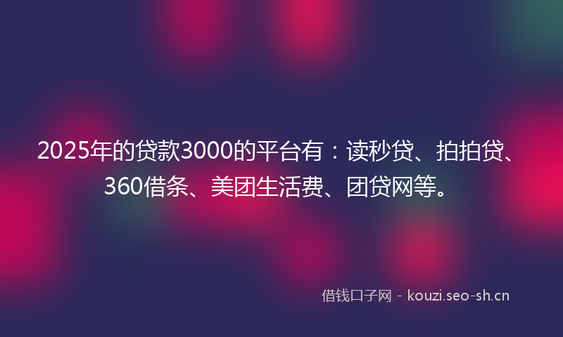 2025年的贷款3000的平台有：读秒贷、拍拍贷、360借条、美团生活费、团贷网等。