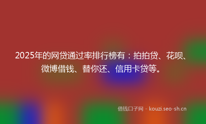 2025年的网贷通过率排行榜有：拍拍贷、花呗、微博借钱、替你还、信用卡贷等。