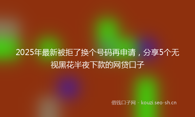 2025年最新被拒了换个号码再申请，分享5个无视黑花半夜下款的网贷口子