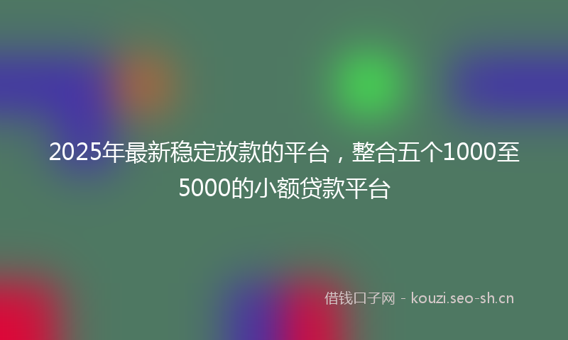 2025年最新稳定放款的平台，整合五个1000至5000的小额贷款平台