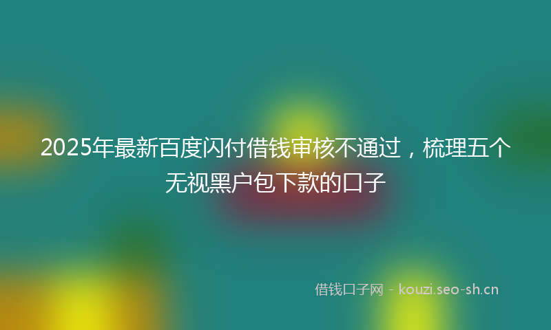 2025年最新百度闪付借钱审核不通过，梳理五个无视黑户包下款的口子