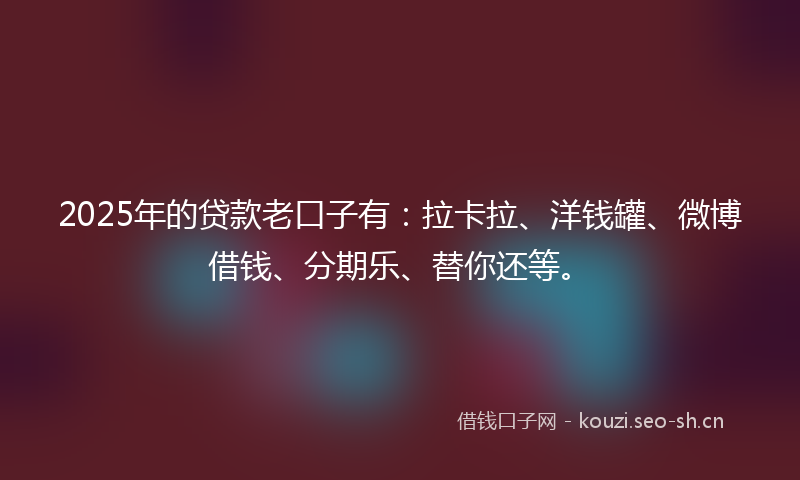 2025年的贷款老口子有：拉卡拉、洋钱罐、微博借钱、分期乐、替你还等。