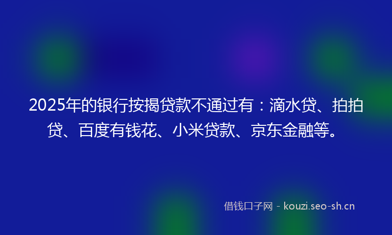 2025年的银行按揭贷款不通过有：滴水贷、拍拍贷、百度有钱花、小米贷款、京东金融等。