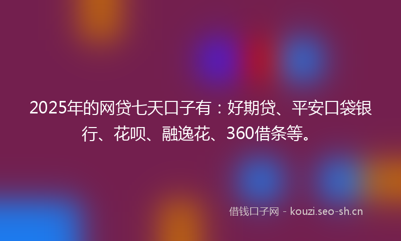 2025年的网贷七天口子有：好期贷、平安口袋银行、花呗、融逸花、360借条等。