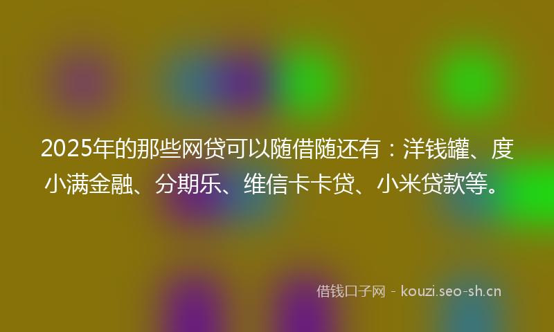 2025年的那些网贷可以随借随还有：洋钱罐、度小满金融、分期乐、维信卡卡贷、小米贷款等。