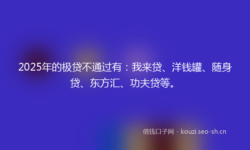 2025年的极贷不通过有：我来贷、洋钱罐、随身贷、东方汇、功夫贷等。