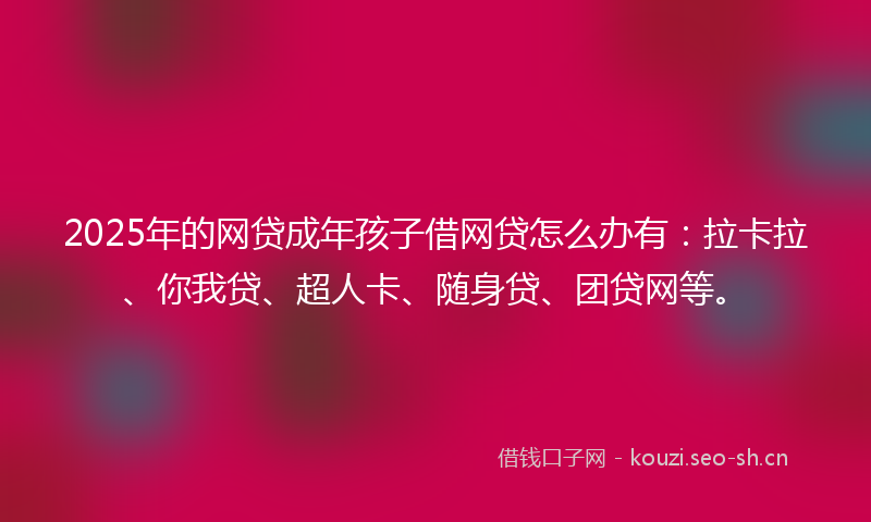 2025年的网贷成年孩子借网贷怎么办有：拉卡拉、你我贷、超人卡、随身贷、团贷网等。