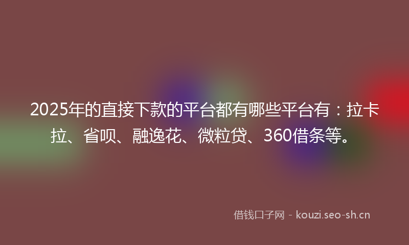2025年的直接下款的平台都有哪些平台有：拉卡拉、省呗、融逸花、微粒贷、360借条等。