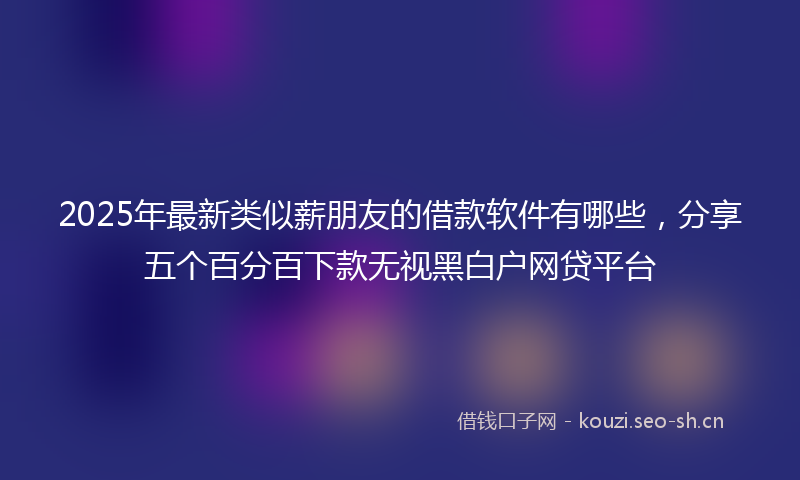 2025年最新类似薪朋友的借款软件有哪些，分享五个百分百下款无视黑白户网贷平台