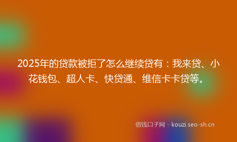 2025年的贷款被拒了怎么继续贷有：我来贷、小花钱包、超人卡、快贷通、维信卡卡贷等。