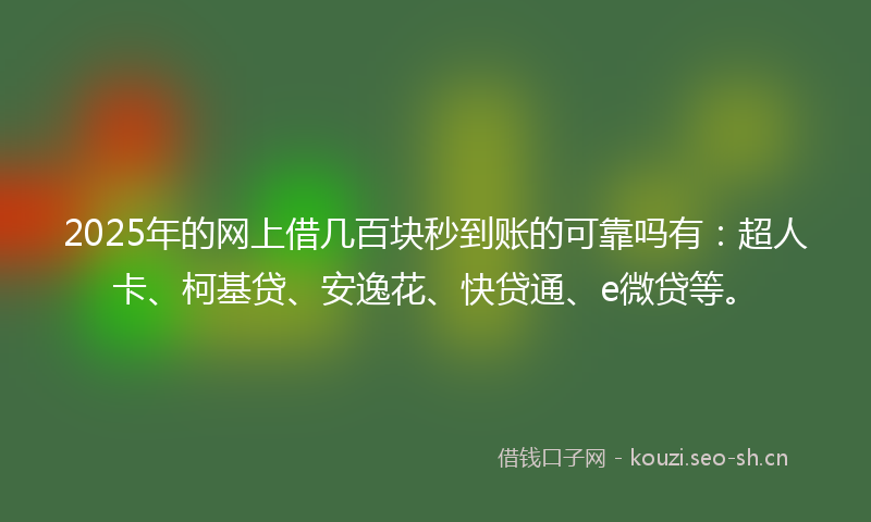 2025年的网上借几百块秒到账的可靠吗有：超人卡、柯基贷、安逸花、快贷通、e微贷等。